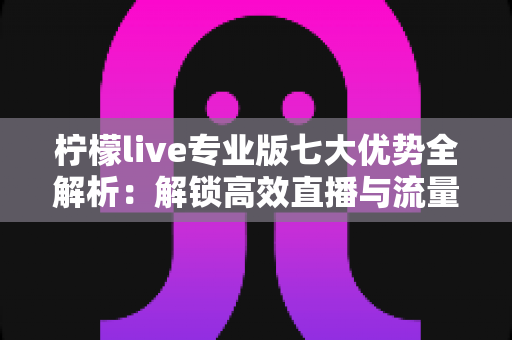 柠檬live专业版七大优势全解析:解锁高效直播与流量增长的核心密码 柠檬live专业版七大优势全解析:解锁高效直播与流量增长的核心密码