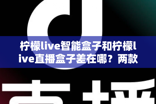 柠檬live智能盒子和柠檬live直播盒子差在哪?两款热门电视盒子深度对比与选购全指南 柠檬live智能盒子和柠檬live直播盒子差在哪?两款热门电视盒子深度对比与选购全指南