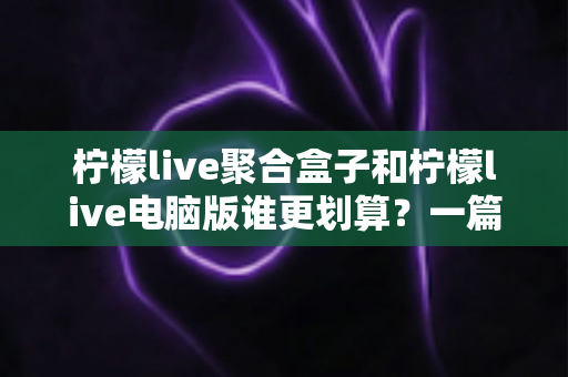 柠檬live聚合盒子和柠檬live电脑版谁更划算?一篇讲透成本与体验的深度对比指南 柠檬live聚合盒子和柠檬live电脑版谁更划算?一篇讲透成本与体验的深度对比指南