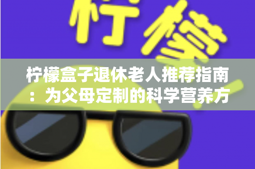 柠檬盒子退休老人推荐指南:为父母定制的科学营养方案,让晚年生活更有质量 柠檬盒子退休老人推荐指南:为父母定制的科学营养方案,让晚年生活更有质量