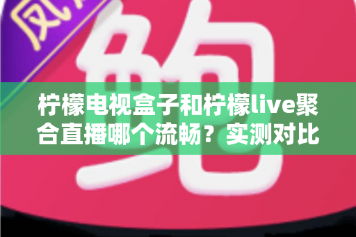柠檬电视盒子和柠檬live聚合直播哪个流畅?实测对比与选择指南全解析 柠檬电视盒子和柠檬live聚合直播哪个流畅?实测对比与选择指南全解析