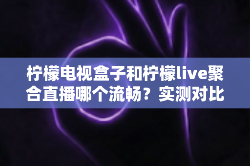 柠檬电视盒子和柠檬live聚合直播哪个流畅?实测对比与选择指南全解析 柠檬电视盒子和柠檬live聚合直播哪个流畅?实测对比与选择指南全解析