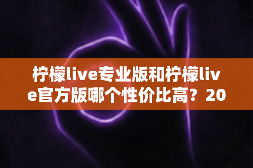 柠檬live专业版和柠檬live官方版哪个性价比高?2025最新版本功能与价格深度对比全解析 柠檬live专业版和柠檬live官方版哪个性价比高?2025最新版本功能与价格深度对比全解析