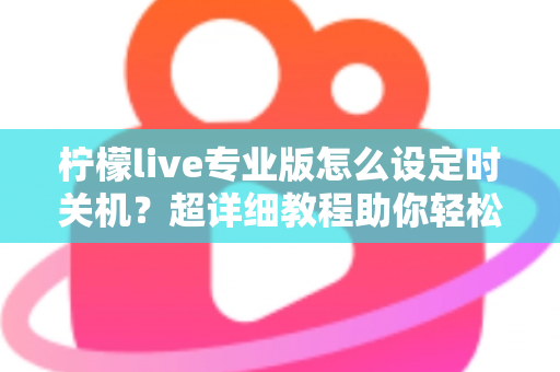 柠檬live专业版怎么设定时关机?超详细教程助你轻松掌控直播时光 柠檬live专业版怎么设定时关机?超详细教程助你轻松掌控直播时光