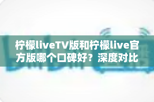 柠檬liveTV版和柠檬live官方版哪个口碑好?深度对比分析帮你选出更合适的版本 柠檬liveTV版和柠檬live官方版哪个口碑好?深度对比分析帮你选出更合适的版本