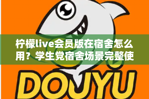 柠檬live会员版在宿舍怎么用？学生党宿舍场景完整使用指南与技巧分享