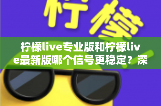 柠檬live专业版和柠檬live最新版哪个信号更稳定？深度对比与实用优化指南