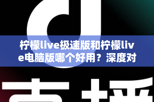 柠檬live极速版和柠檬live电脑版哪个好用?深度对比测评帮你选对版本 柠檬live极速版和柠檬live电脑版哪个好用?深度对比测评帮你选对版本