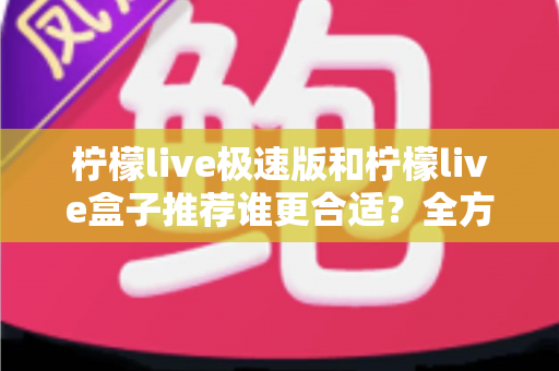 柠檬live极速版和柠檬live盒子推荐谁更合适？全方位对比评测帮你选出最佳选择