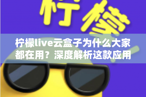 柠檬live云盒子为什么大家都在用?深度解析这款应用的火爆密码与真实体验 柠檬live云盒子为什么大家都在用?深度解析这款应用的火爆密码与真实体验