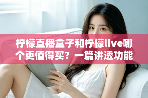 柠檬直播盒子和柠檬live哪个更值得买？一篇讲透功能、价格与适用人群的深度选购指南