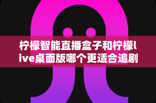 柠檬智能直播盒子和柠檬live桌面版哪个更适合追剧？深度对比帮你选对追剧神器