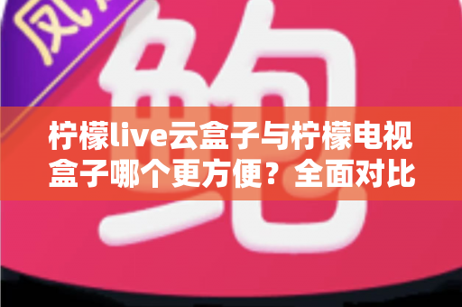 柠檬live云盒子与柠檬电视盒子哪个更方便？全面对比帮你选对不选贵