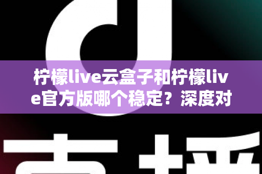 柠檬live云盒子和柠檬live官方版哪个稳定?深度对比评测帮你选出最合适的版本 柠檬live云盒子和柠檬live官方版哪个稳定?深度对比评测帮你选出最合适的版本