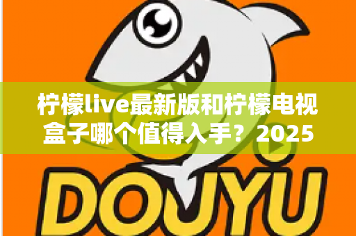柠檬live最新版和柠檬电视盒子哪个值得入手？2025年最新选购对比全攻略