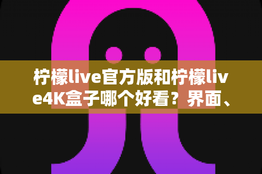 柠檬live官方版和柠檬live4K盒子哪个好看？界面、画质与使用体验全方位对比指南