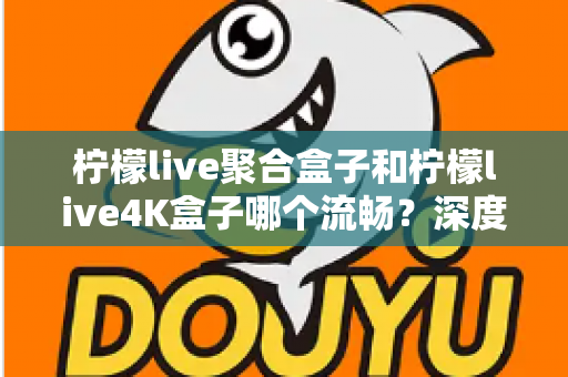 柠檬live聚合盒子和柠檬live4K盒子哪个流畅？深度实测对比助你选对不踩坑