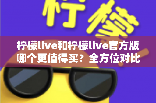 柠檬live和柠檬live官方版哪个更值得买？全方位对比评测助你做出明智选择