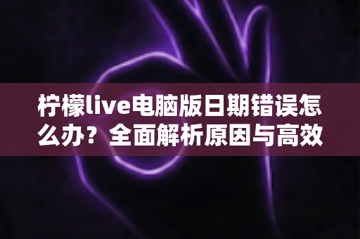 柠檬live电脑版日期错误怎么办?全面解析原因与高效解决方案,助你快速恢复正常使用 柠檬live电脑版日期错误怎么办?全面解析原因与高效解决方案,助你快速恢复正常使用