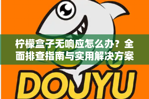 柠檬盒子无响应怎么办?全面排查指南与实用解决方案,助你快速恢复流畅体验 柠檬盒子无响应怎么办?全面排查指南与实用解决方案,助你快速恢复流畅体验
