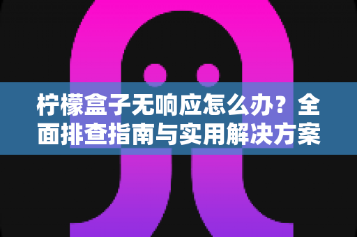 柠檬盒子无响应怎么办?全面排查指南与实用解决方案,助你快速恢复流畅体验 柠檬盒子无响应怎么办?全面排查指南与实用解决方案,助你快速恢复流畅体验