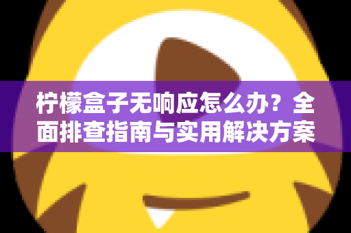 柠檬盒子无响应怎么办？全面排查指南与实用解决方案，助你快速恢复流畅体验