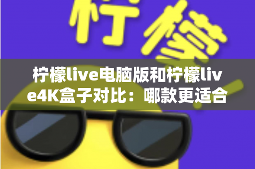 柠檬live电脑版和柠檬live4K盒子对比:哪款更适合你的观影需求?一文看懂两大版本核心差异 柠檬live电脑版和柠檬live4K盒子对比:哪款更适合你的观影需求?一文看懂两大版本核心差异