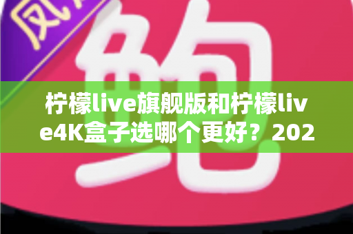 柠檬live旗舰版和柠檬live4K盒子选哪个更好?2025年最全选购指南帮你一次搞懂 柠檬live旗舰版和柠檬live4K盒子选哪个更好?2025年最全选购指南帮你一次搞懂