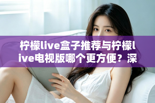 柠檬live盒子推荐与柠檬live电视版哪个更方便？深度对比帮你选对最适合的方案