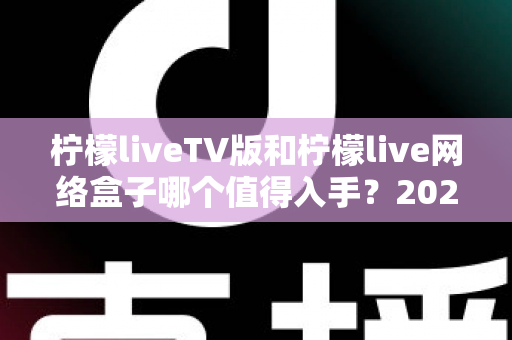 柠檬liveTV版和柠檬live网络盒子哪个值得入手?2025年最全选购对比指南助你避坑 柠檬liveTV版和柠檬live网络盒子哪个值得入手?2025年最全选购对比指南助你避坑
