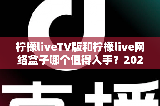 柠檬liveTV版和柠檬live网络盒子哪个值得入手？2025年最全选购对比指南助你避坑
