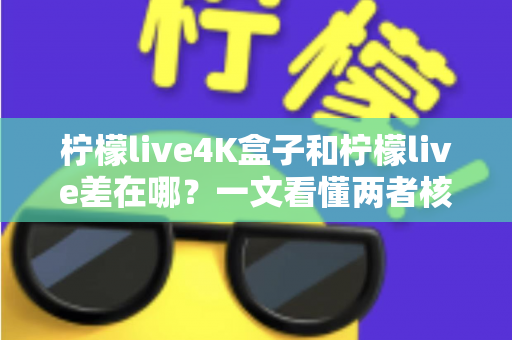 柠檬live4K盒子和柠檬live差在哪？一文看懂两者核心区别与选购指南