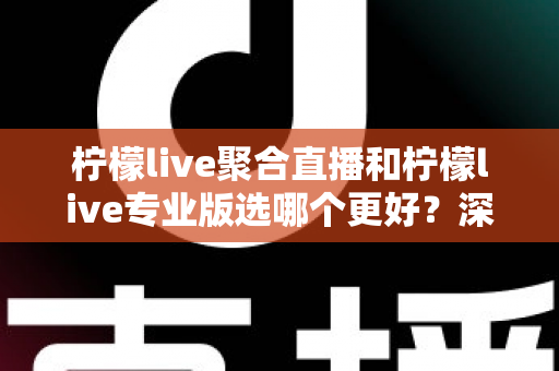 柠檬live聚合直播和柠檬live专业版选哪个更好？深度对比分析助你做出明智之选