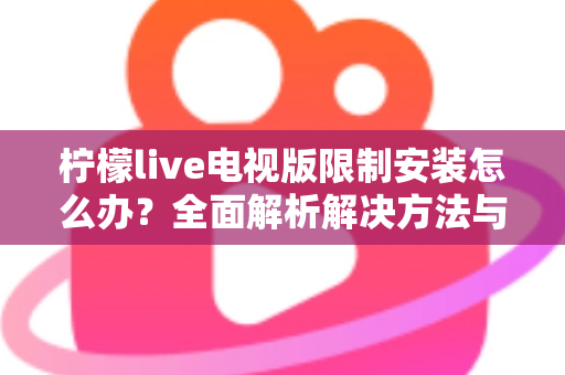 柠檬live电视版限制安装怎么办？全面解析解决方法与安装技巧