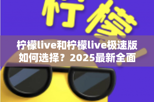柠檬live和柠檬live极速版如何选择？2025最新全面对比指南，帮你找到最适合的那一款