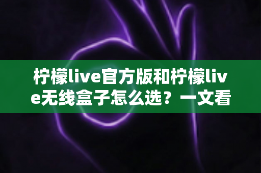 柠檬live官方版和柠檬live无线盒子怎么选？一文看懂两者区别，找到最适合你的方案