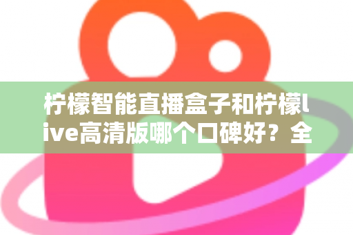 柠檬智能直播盒子和柠檬live高清版哪个口碑好?全面对比测评与选购指南 柠檬智能直播盒子和柠檬live高清版哪个口碑好?全面对比测评与选购指南