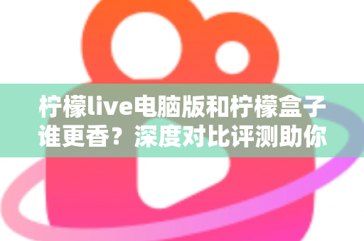 柠檬live电脑版和柠檬盒子谁更香?深度对比评测助你一眼选对不踩坑 柠檬live电脑版和柠檬盒子谁更香?深度对比评测助你一眼选对不踩坑