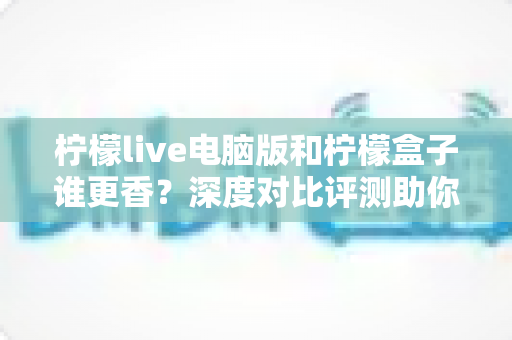 柠檬live电脑版和柠檬盒子谁更香?深度对比评测助你一眼选对不踩坑 柠檬live电脑版和柠檬盒子谁更香?深度对比评测助你一眼选对不踩坑