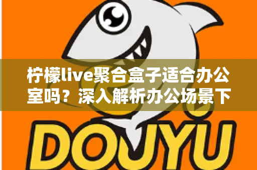 柠檬live聚合盒子适合办公室吗？深入解析办公场景下的实用性与选购指南