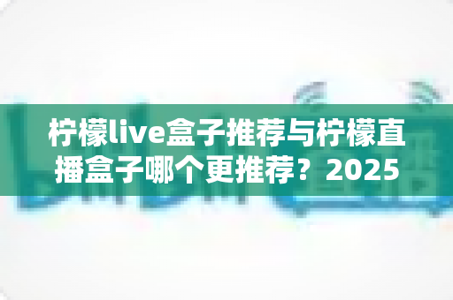 柠檬live盒子推荐与柠檬直播盒子哪个更推荐？2025年选购指南一文看懂