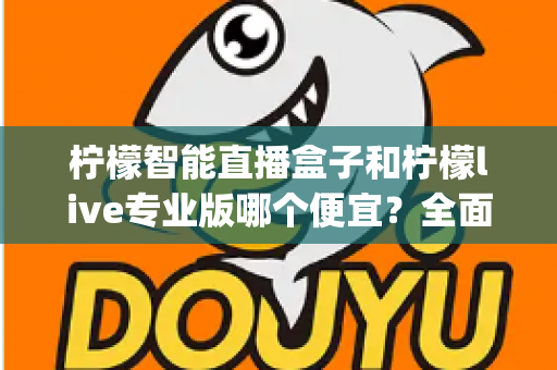 柠檬智能直播盒子和柠檬live专业版哪个便宜？全面解析两大方案的pricing差异与性价比