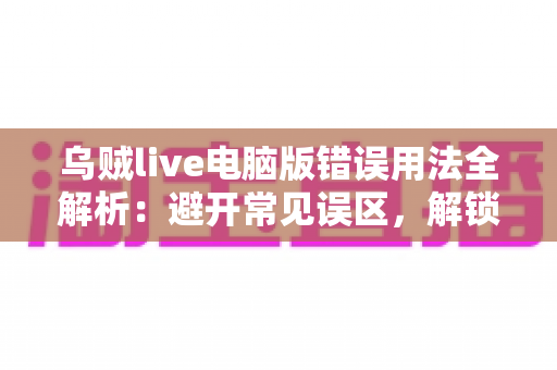 乌贼live电脑版错误用法全解析：避开常见误区，解锁安全流畅的直播新体验
