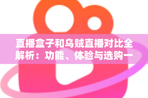 直播盒子和乌贼直播对比全解析：功能、体验与选购一站式指南