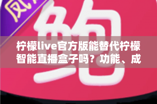 柠檬live官方版能替代柠檬智能直播盒子吗?功能、成本与适用场景深度解析 柠檬live官方版能替代柠檬智能直播盒子吗?功能、成本与适用场景深度解析