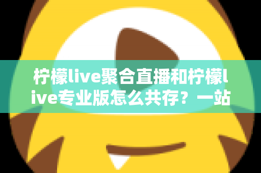 柠檬live聚合直播和柠檬live专业版怎么共存？一站式安装指南与常见问题全解析