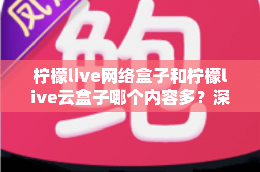 柠檬live网络盒子和柠檬live云盒子哪个内容多?深度对比解析,帮你选对客厅娱乐中心 柠檬live网络盒子和柠檬live云盒子哪个内容多?深度对比解析,帮你选对客厅娱乐中心