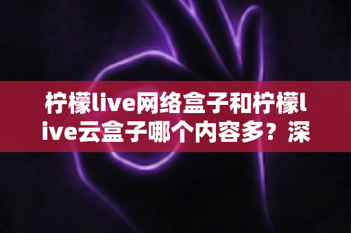 柠檬live网络盒子和柠檬live云盒子哪个内容多?深度对比解析,帮你选对客厅娱乐中心 柠檬live网络盒子和柠檬live云盒子哪个内容多?深度对比解析,帮你选对客厅娱乐中心