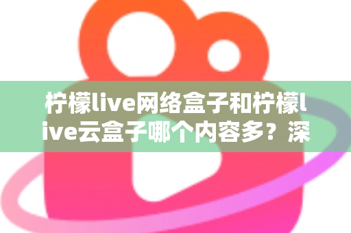 柠檬live网络盒子和柠檬live云盒子哪个内容多?深度对比解析,帮你选对客厅娱乐中心 柠檬live网络盒子和柠檬live云盒子哪个内容多?深度对比解析,帮你选对客厅娱乐中心