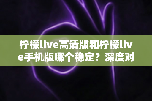 柠檬live高清版和柠檬live手机版哪个稳定?深度对比解析,帮你选对版本不踩坑 柠檬live高清版和柠檬live手机版哪个稳定?深度对比解析,帮你选对版本不踩坑